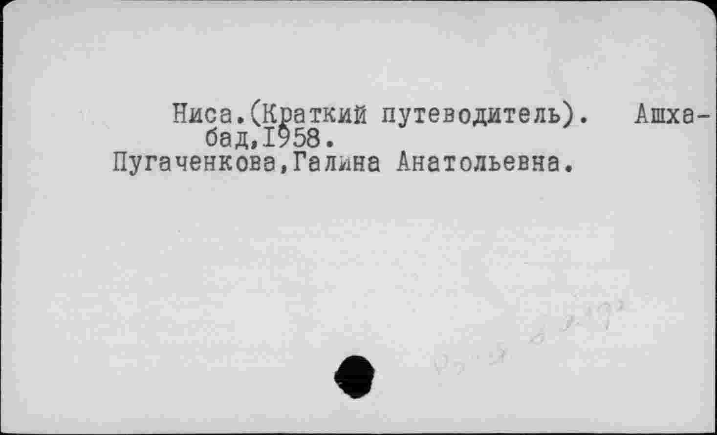 ﻿Ниса.(Краткий путеводитель). Ашхабад,1958.
Пугаченкова,Галина Анатольевна.